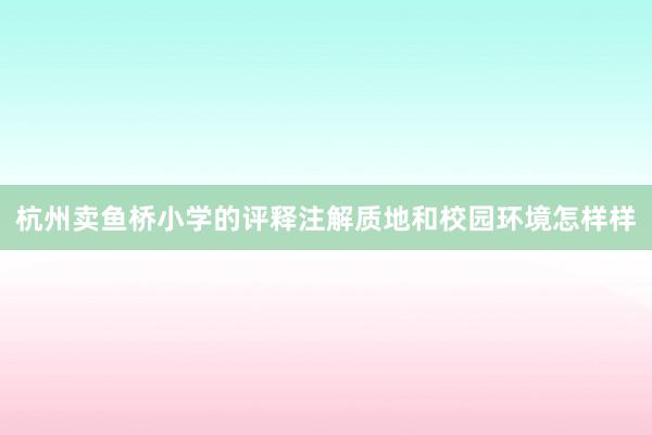杭州卖鱼桥小学的评释注解质地和校园环境怎样样