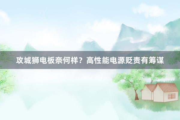 攻城狮电板奈何样？高性能电源贬责有筹谋