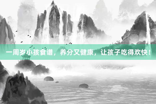 一周岁小孩食谱，养分又健康，让孩子吃得欢快！