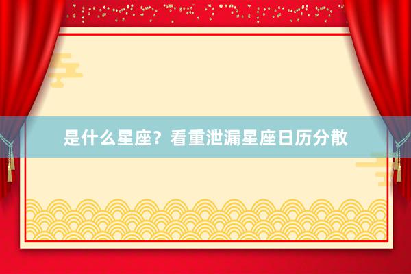 是什么星座？看重泄漏星座日历分散
