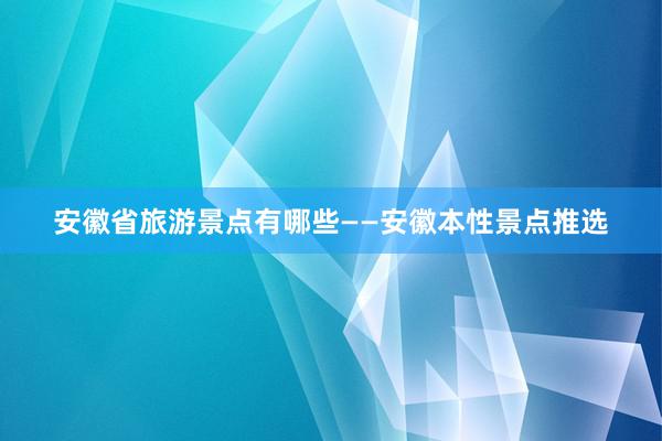 安徽省旅游景点有哪些——安徽本性景点推选